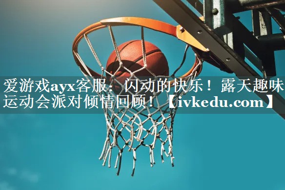 爱游戏ayx客服：闪动的快乐！露天趣味运动会派对倾情回顾！