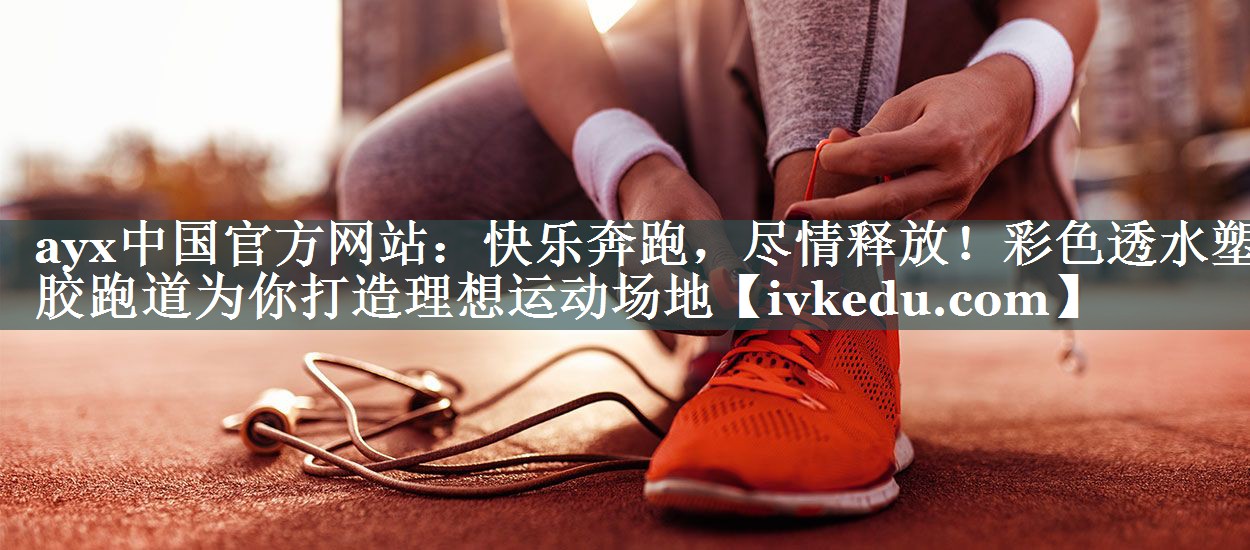 ayx中国官方网站：快乐奔跑，尽情释放！彩色透水塑胶跑道为你打造理想运动场地
