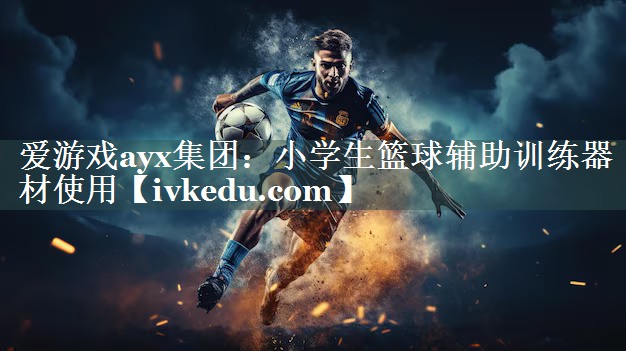 爱游戏ayx集团：小学生篮球辅助训练器材使用