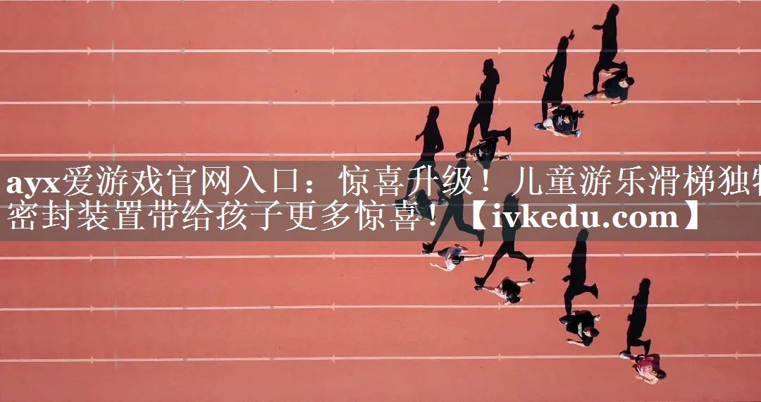 ayx爱游戏官网入口：惊喜升级！儿童游乐滑梯独特密封装置带给孩子更多惊喜！