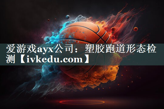 爱游戏ayx公司：塑胶跑道形态检测