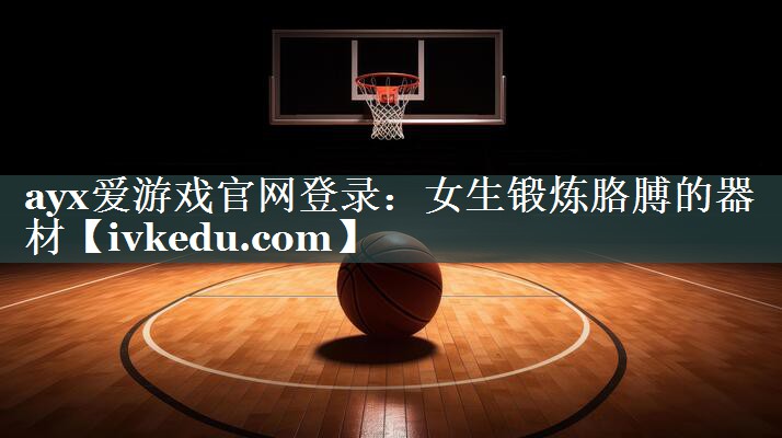 ayx爱游戏官网登录：女生锻炼胳膊的器材