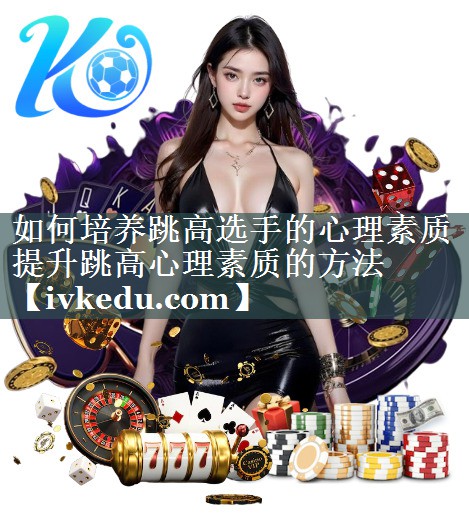 如何培养跳高选手的心理素质 提升跳高心理素质的方法