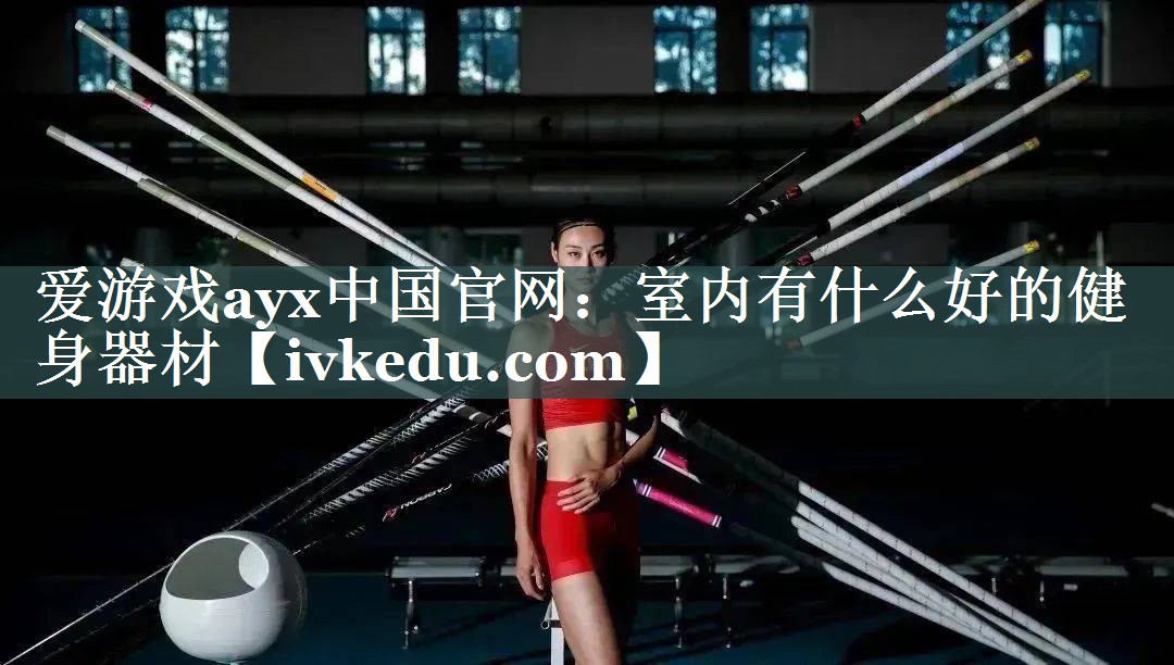 爱游戏ayx中国官网：室内有什么好的健身器材