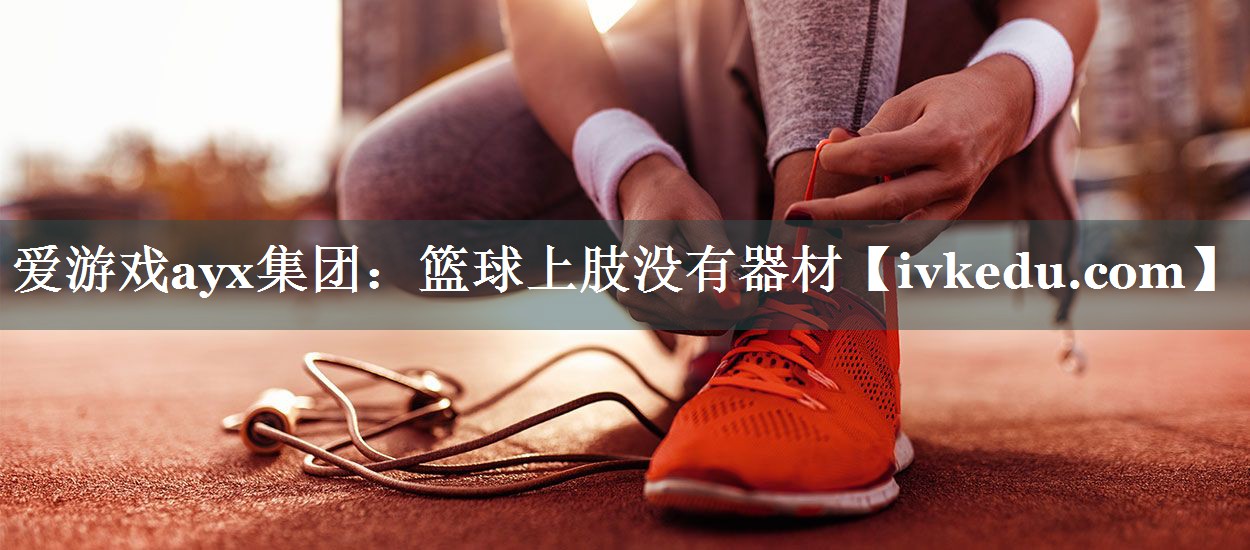 爱游戏ayx集团：篮球上肢没有器材