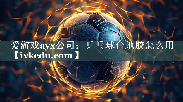 爱游戏ayx公司：乒乓球台地胶怎么用