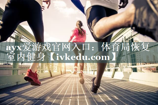ayx爱游戏官网入口：体育局恢复室内健身