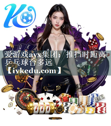 爱游戏ayx集团：推挡时距离乒乓球台多远