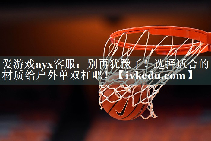 爱游戏ayx客服：别再犹豫了！选择适合的材质给户外单双杠吧！