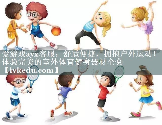 爱游戏ayx客服：舒适便捷，拥抱户外运动！体验完美的室外体育健身器材全套