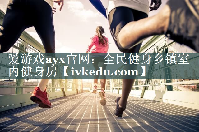 爱游戏ayx官网：全民健身乡镇室内健身房