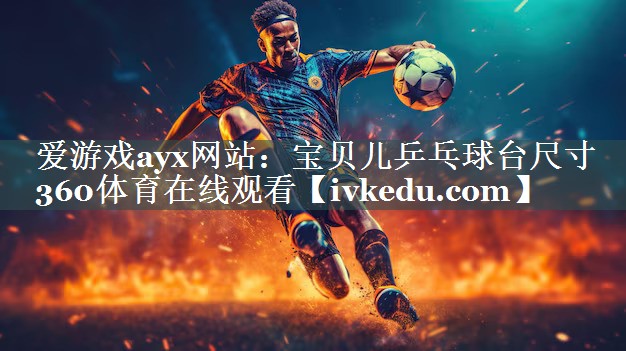 爱游戏ayx网站：宝贝儿乒乓球台尺寸360体育在线观看