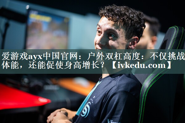 爱游戏ayx中国官网：户外双杠高度：不仅挑战体能，还能促使身高增长？