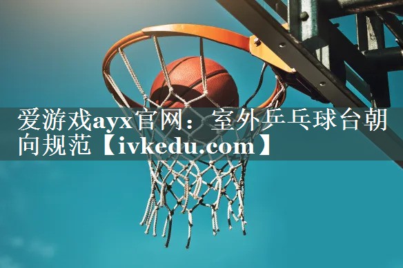 爱游戏ayx官网：室外乒乓球台朝向规范