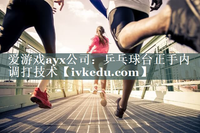 爱游戏ayx公司：乒乓球台正手内调打技术