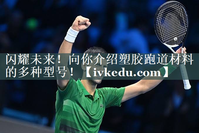 闪耀未来！向你介绍塑胶跑道材料的多种型号！