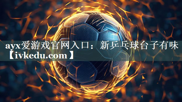 ayx爱游戏官网入口：新乒乓球台子有味