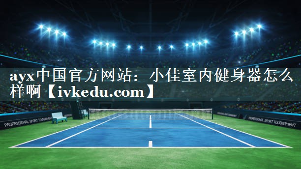 ayx中国官方网站：小佳室内健身器怎么样啊