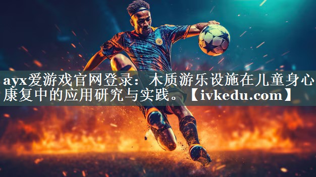 ayx爱游戏官网登录：木质游乐设施在儿童身心康复中的应用研究与实践。