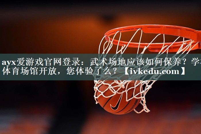 ayx爱游戏官网登录：武术场地应该如何保养？学校体育场馆开放，您体验了么？