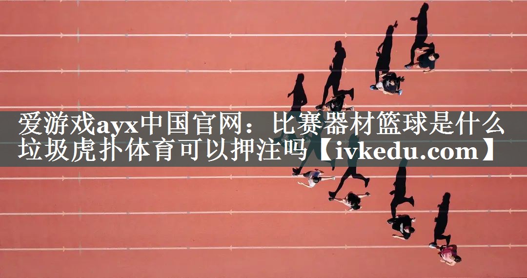 爱游戏ayx中国官网：比赛器材篮球是什么垃圾虎扑体育可以押注吗