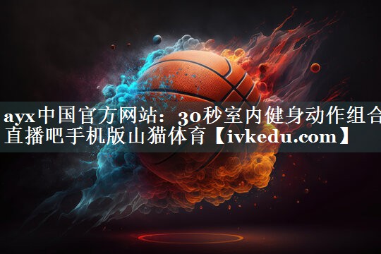 ayx中国官方网站：30秒室内健身动作组合直播吧手机版山猫体育