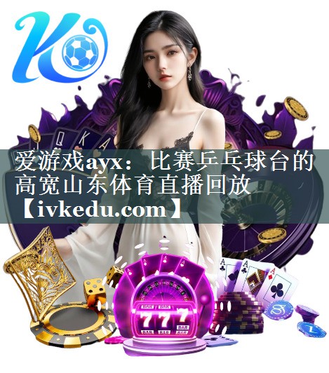 爱游戏ayx：比赛乒乓球台的高宽山东体育直播回放