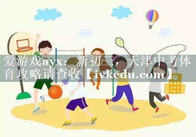 爱游戏ayx：新初三，天津中考体育攻略请查收