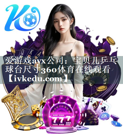 爱游戏ayx公司：宝贝儿乒乓球台尺寸360体育在线观看