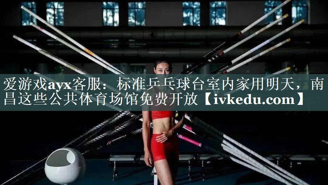 爱游戏ayx客服：标准乒乓球台室内家用明天，南昌这些公共体育场馆免费开放