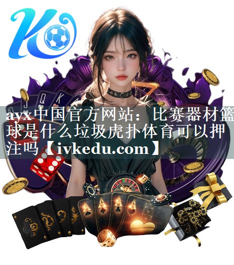 ayx中国官方网站：比赛器材篮球是什么垃圾虎扑体育可以押注吗