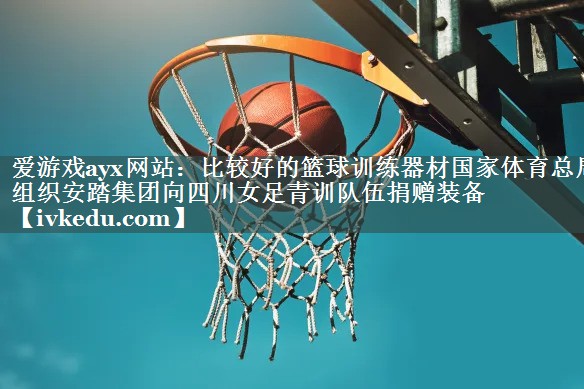 爱游戏ayx网站：比较好的篮球训练器材国家体育总局组织安踏集团向四川女足青训队伍捐赠装备
