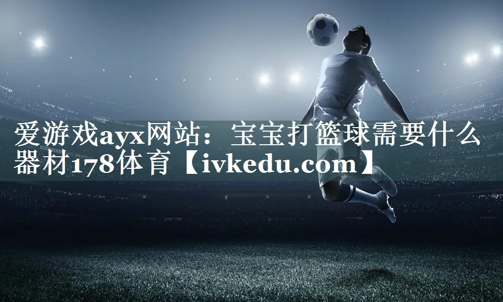 爱游戏ayx网站：宝宝打篮球需要什么器材178体育
