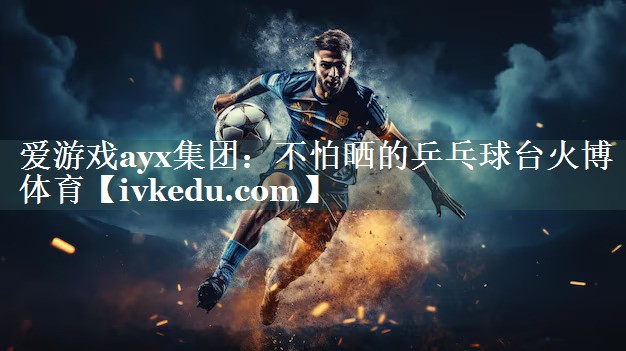 爱游戏ayx集团：不怕晒的乒乓球台火博体育