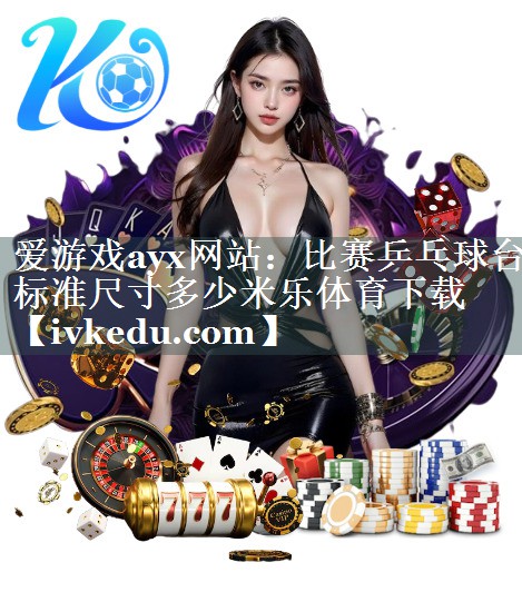 爱游戏ayx网站：比赛乒乓球台标准尺寸多少米乐体育下载