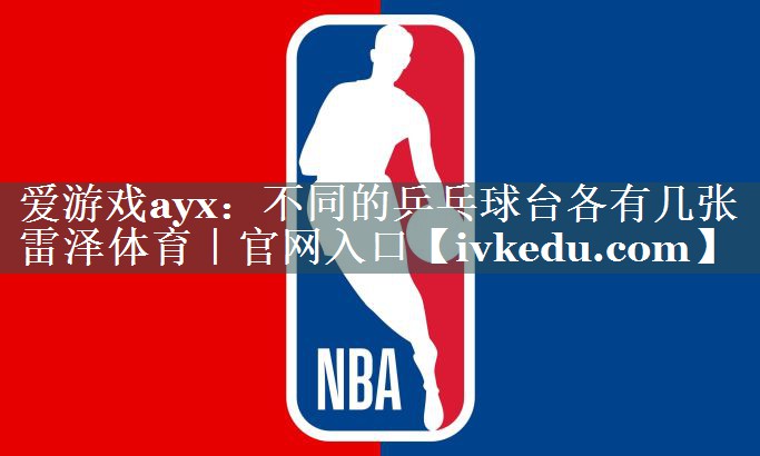 爱游戏ayx：不同的乒乓球台各有几张雷泽体育｜官网入口