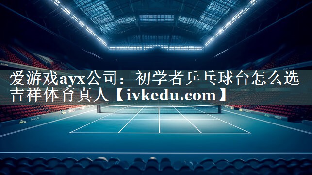 爱游戏ayx公司：初学者乒乓球台怎么选吉祥体育真人