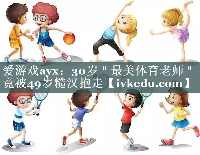 爱游戏ayx：30岁＂最美体育老师＂竟被49岁糙汉抱走