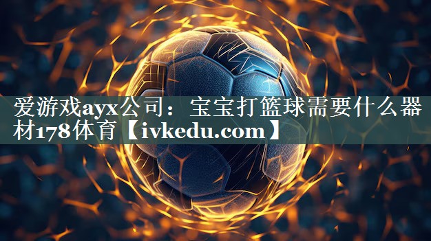 爱游戏ayx公司：宝宝打篮球需要什么器材178体育