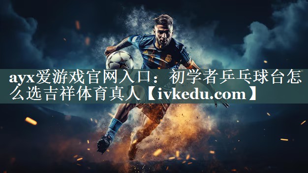ayx爱游戏官网入口：初学者乒乓球台怎么选吉祥体育真人