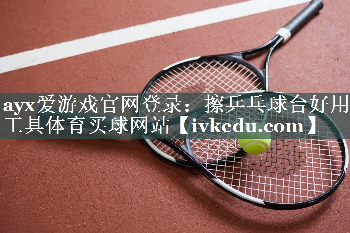 ayx爱游戏官网登录：擦乒乓球台好用工具体育买球网站