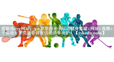 爱游戏ayx网站：3-6岁室内亲子运动健身篮球+网球+夜跑+亲子运动！东莞新春体育活动清单出炉！