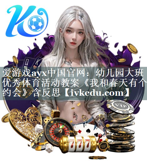 爱游戏ayx中国官网：幼儿园大班优秀体育活动教案《我和春天有个约会》含反思
