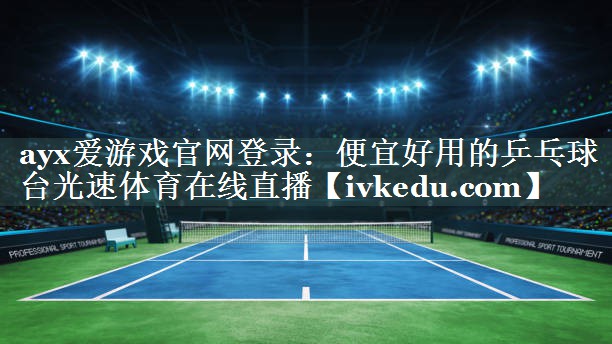 ayx爱游戏官网登录：便宜好用的乒乓球台光速体育在线直播