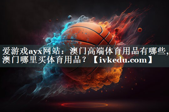 爱游戏ayx网站：澳门高端体育用品有哪些,澳门哪里买体育用品？
