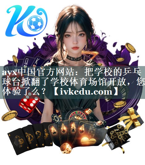 ayx中国官方网站：把学校的乒乓球台掀翻了学校体育场馆开放，您体验了么？