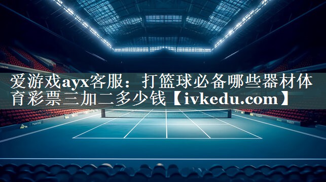 爱游戏ayx客服：打篮球必备哪些器材体育彩票三加二多少钱