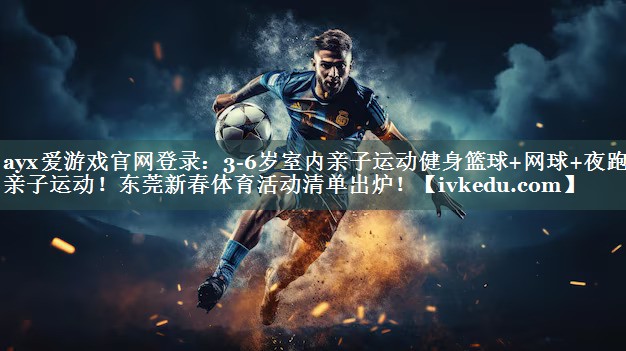 ayx爱游戏官网登录：3-6岁室内亲子运动健身篮球+网球+夜跑+亲子运动！东莞新春体育活动清单出炉！