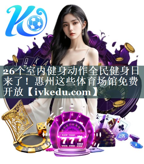 26个室内健身动作全民健身日来了！惠州这些体育场馆免费开放