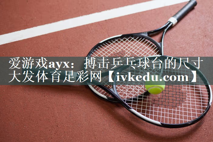 爱游戏ayx：搏击乒乓球台的尺寸大发体育足彩网